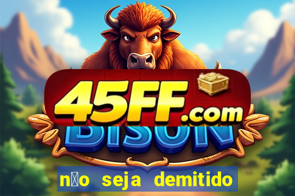 n茫o seja demitido como ganhar na loteria